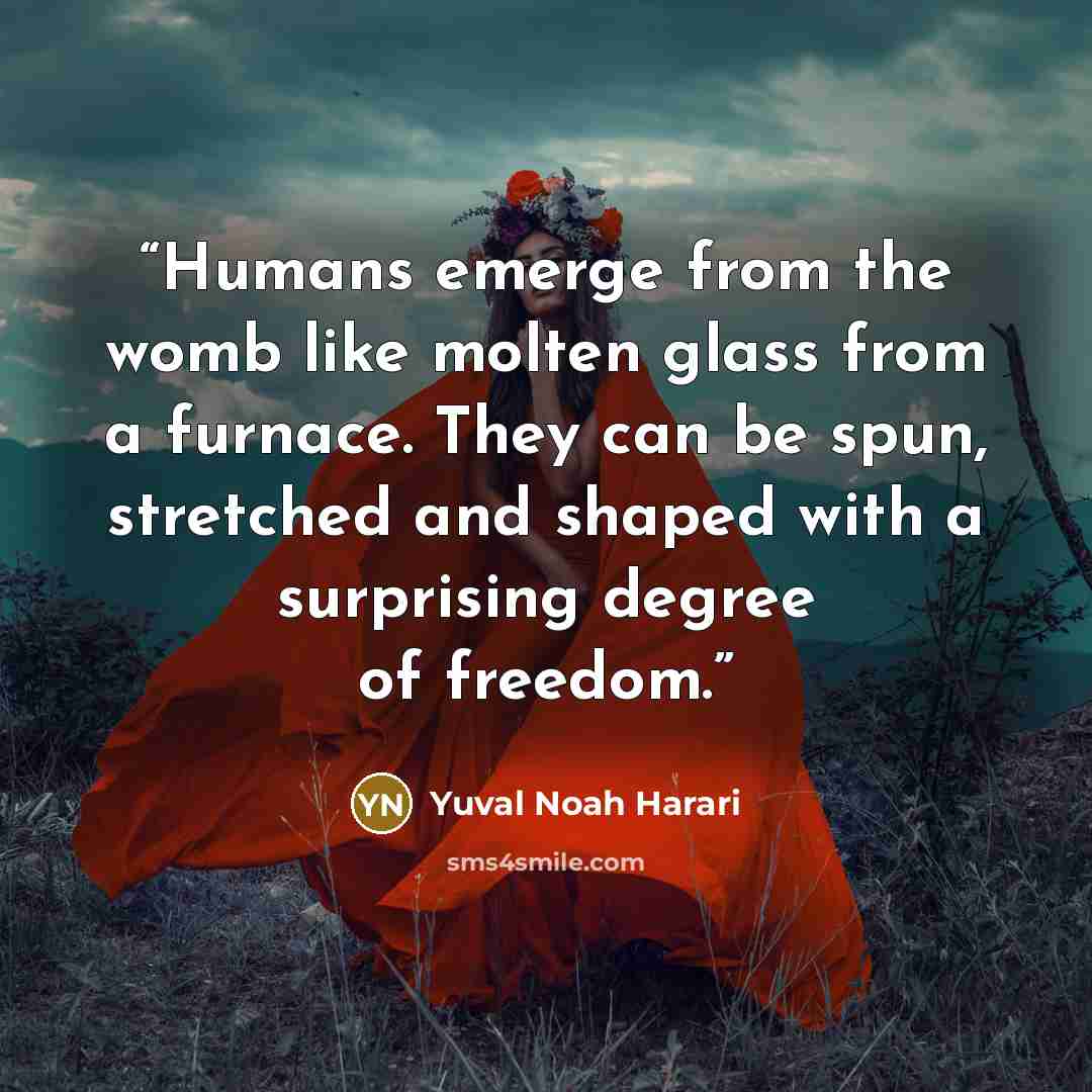 “Humans emerge from the womb like molten glass from a furnace. They can be spun, stretched and shaped with a surprising degree of freedom.” quote by Yuval Noah Harari