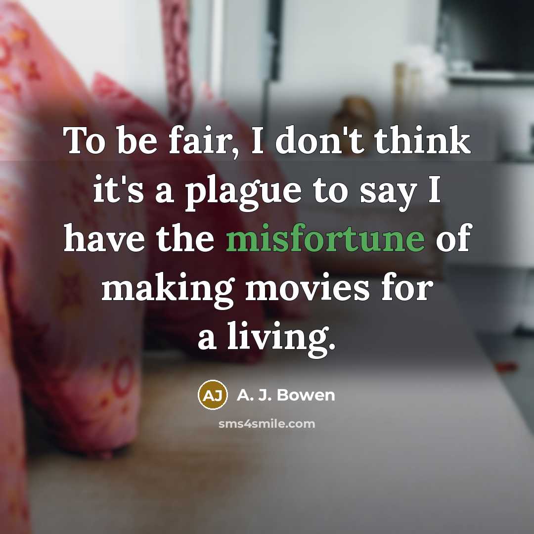 “To be fair, I don't think it's a plague to say I have the misfortune of making movies for a living.” quote by A. J. Bowen
