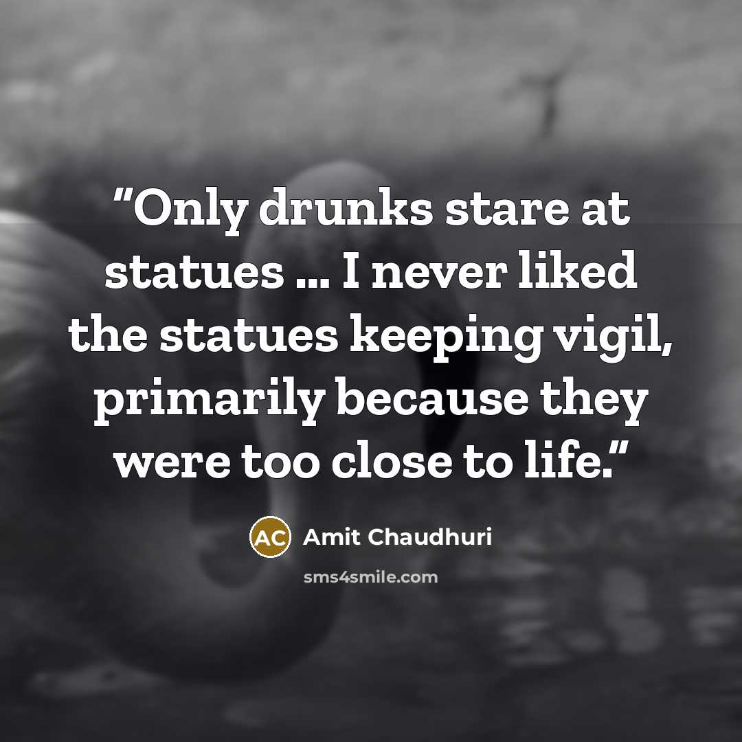 “Only drunks stare at statues … I never liked the statues keeping vigil, primarily because they were too close to life.” quote by Amit Chaudhuri