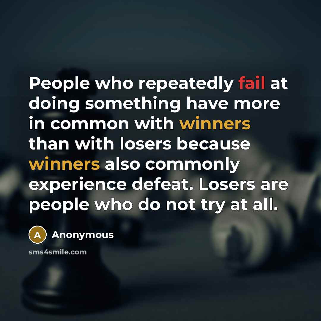 “People who repeatedly fail at doing something have more in common with winners than with losers because winners also commonly experience defeat. Losers are people who do not try at all.” quote by Anonymous