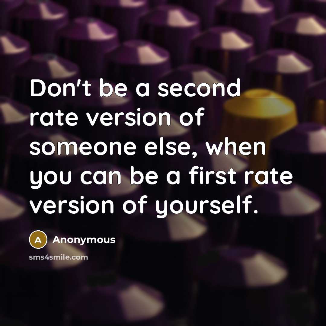 “Don't be a second rate version of someone else, when you can be a first rate version of yourself.” quote by Anonymous
