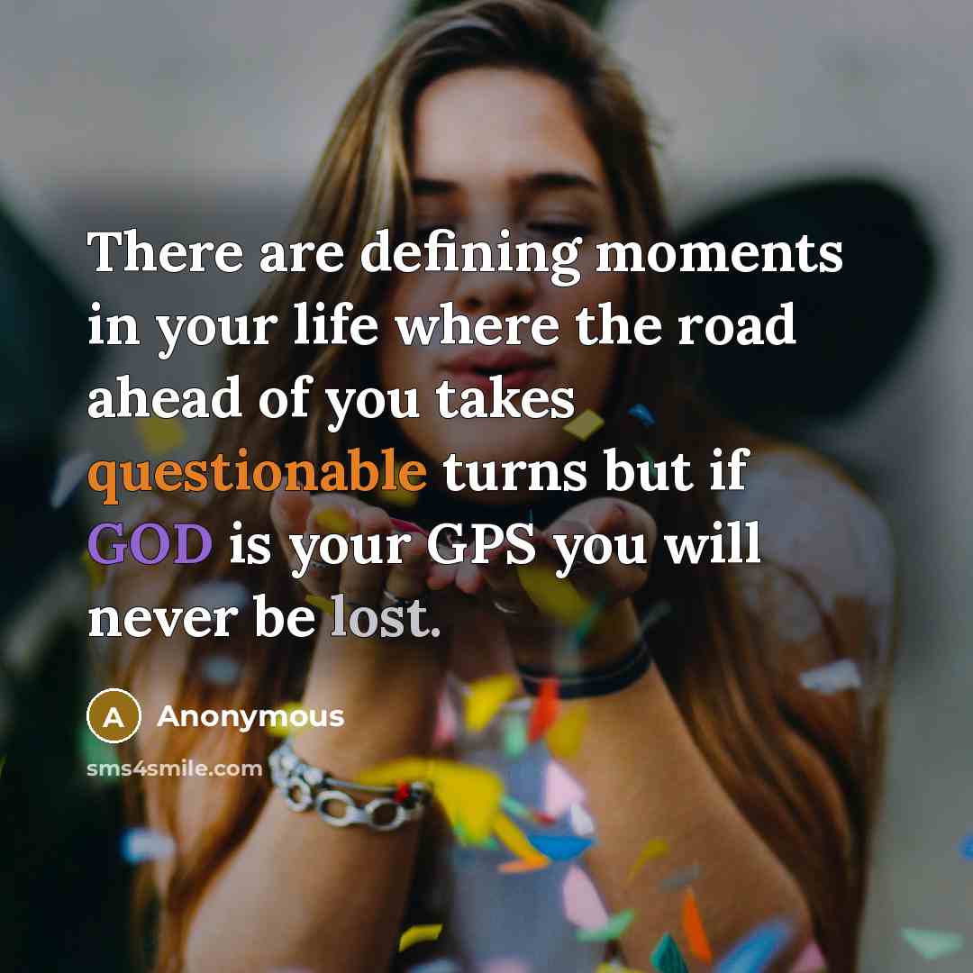 “There are defining moments in your life where the road ahead of you takes questionable turns but if GOD is your GPS you will never be lost.” quote by Anonymous