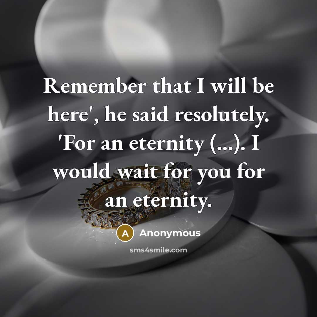 “Remember that I will be here', he said resolutely. 'For an eternity (...). I would wait for you for an eternity.” quote by Anonymous