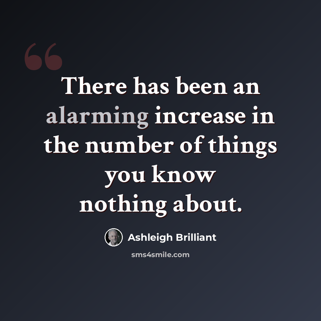 “There has been an alarming increase in the number of things you know nothing about.” quote by Ashleigh Brilliant