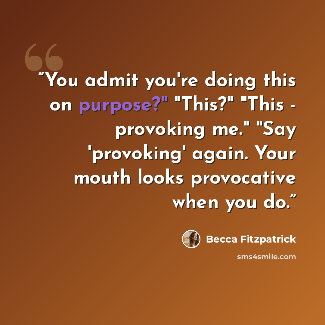 “You admit you're doing this on purpose?" "This?" "This - provoking me." "Say 'provoking' again. Your mouth looks provocative when you do.” quote by Becca Fitzpatrick