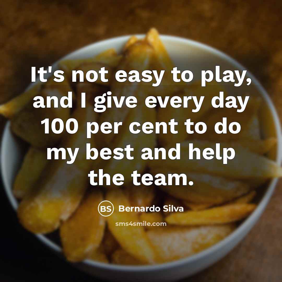 “It's not easy to play, and I give every day 100 per cent to do my best and help the team.” quote by Bernardo Silva