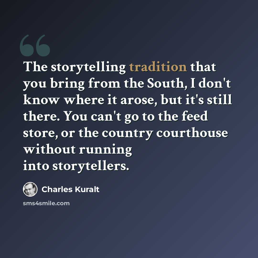 “The storytelling tradition that you bring from the South, I don't know where it arose, but it's still there. You can't go to the feed store, or the country courthouse without running into storytellers.” quote by Charles Kuralt