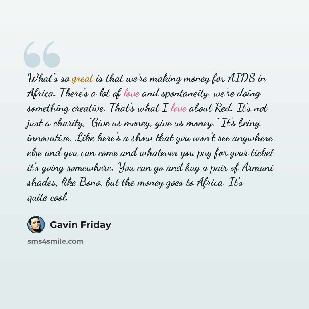 “What's so great is that we're making money for AIDS in Africa. There's a lot of love and spontaneity, we're doing something creative. That's what I love about Red. It's not just a charity, "Give us money, give us money." It's being innovative. Like here's a show that you won't see anywhere else…” quote by Gavin Friday