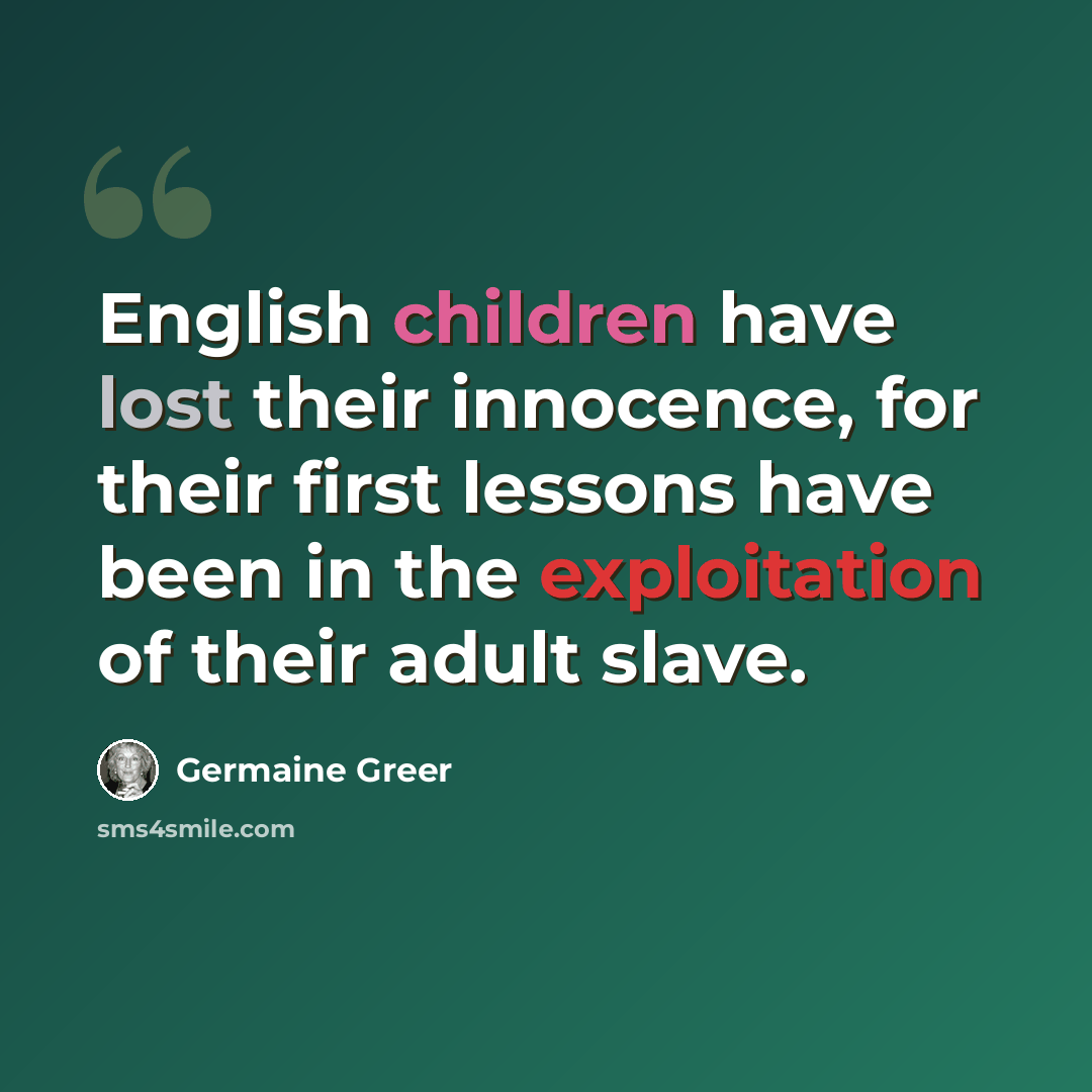 “English children have lost their innocence, for their first lessons have been in the exploitation of their adult slave.” quote by Germaine Greer
