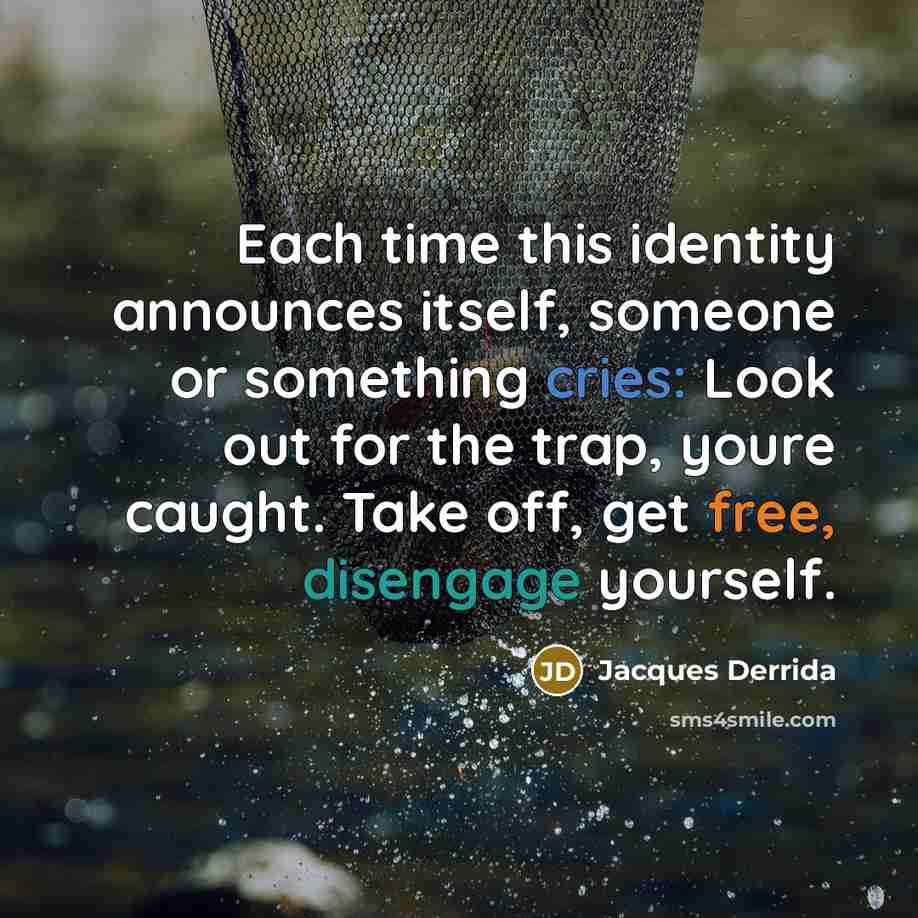 “Each time this identity announces itself, someone or something cries: Look out for the trap, youre caught. Take off, get free, disengage yourself.” quote by Jacques Derrida