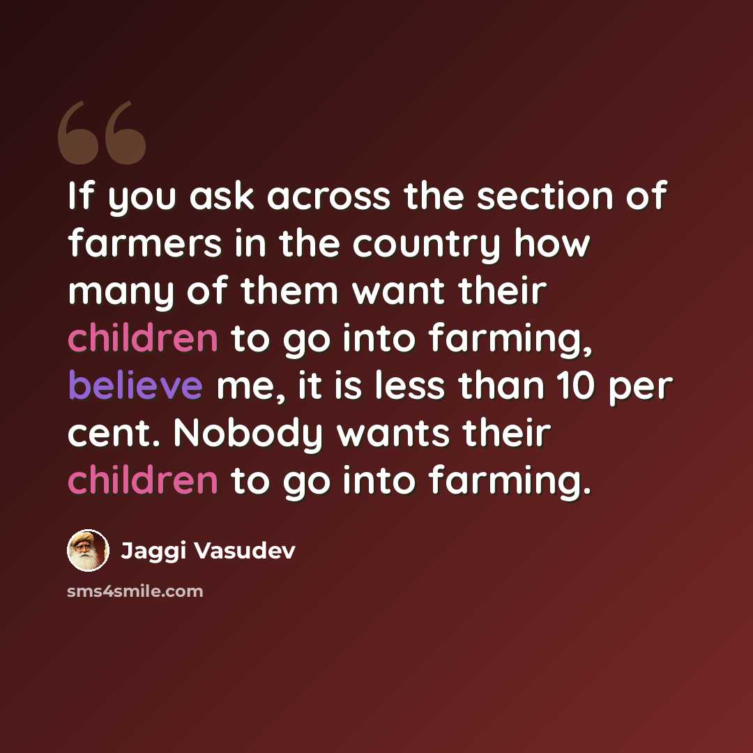 “If you ask across the section of farmers in the country how many of them want their children to go into farming, believe me, it is less than 10 per cent. Nobody wants their children to go into farming.” quote by Jaggi Vasudev