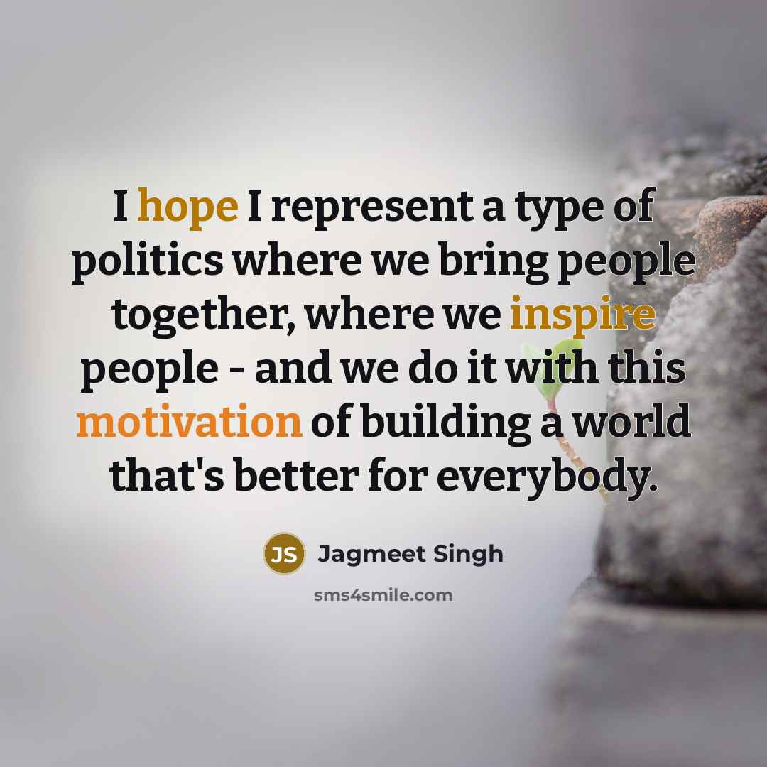 “I hope I represent a type of politics where we bring people together, where we inspire people - and we do it with this motivation of building a world that's better for everybody.” quote by Jagmeet Singh