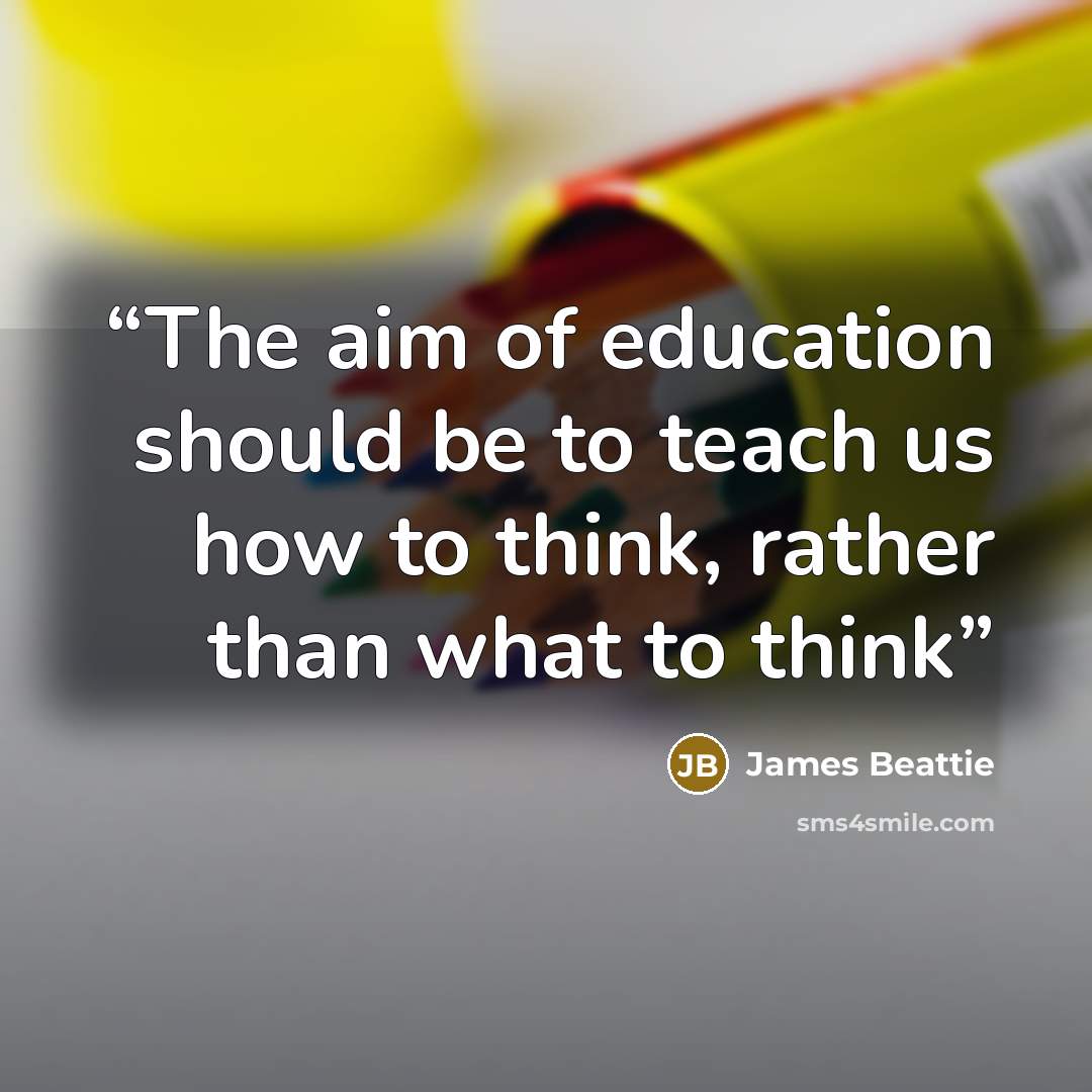 “The aim of education should be to teach us how to think, rather than what to think” quote by James Beattie