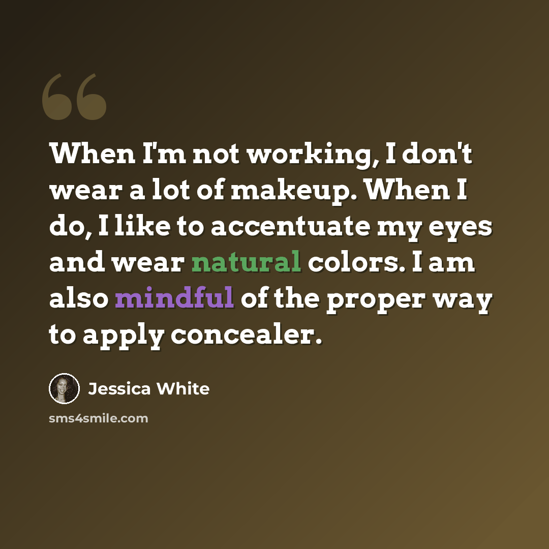 “When I'm not working, I don't wear a lot of makeup. When I do, I like to accentuate my eyes and wear natural colors. I am also mindful of the proper way to apply concealer.” quote by Jessica White