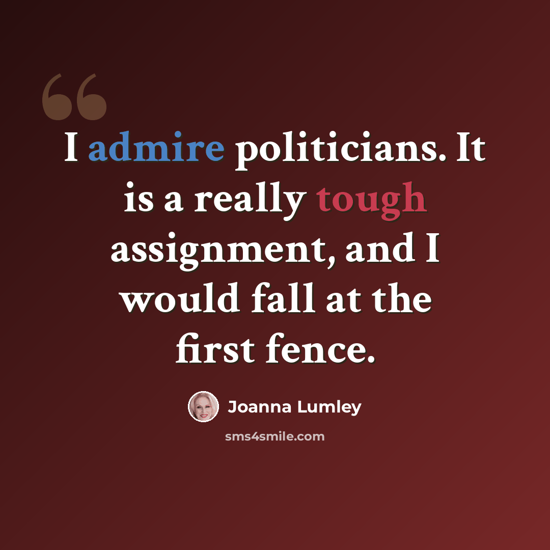 “I admire politicians. It is a really tough assignment, and I would fall at the first fence.” quote by Joanna Lumley
