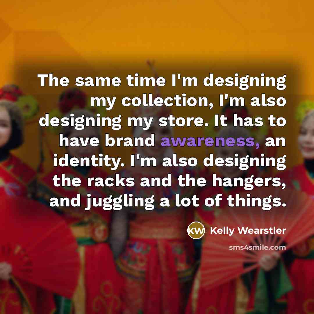 “The same time I'm designing my collection, I'm also designing my store. It has to have brand awareness, an identity. I'm also designing the racks and the hangers, and juggling a lot of things.” quote by Kelly Wearstler
