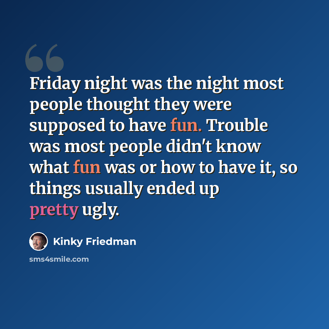“Friday night was the night most people thought they were supposed to have fun. Trouble was most people didn't know what fun was or how to have it, so things usually ended up pretty ugly.” quote by Kinky Friedman
