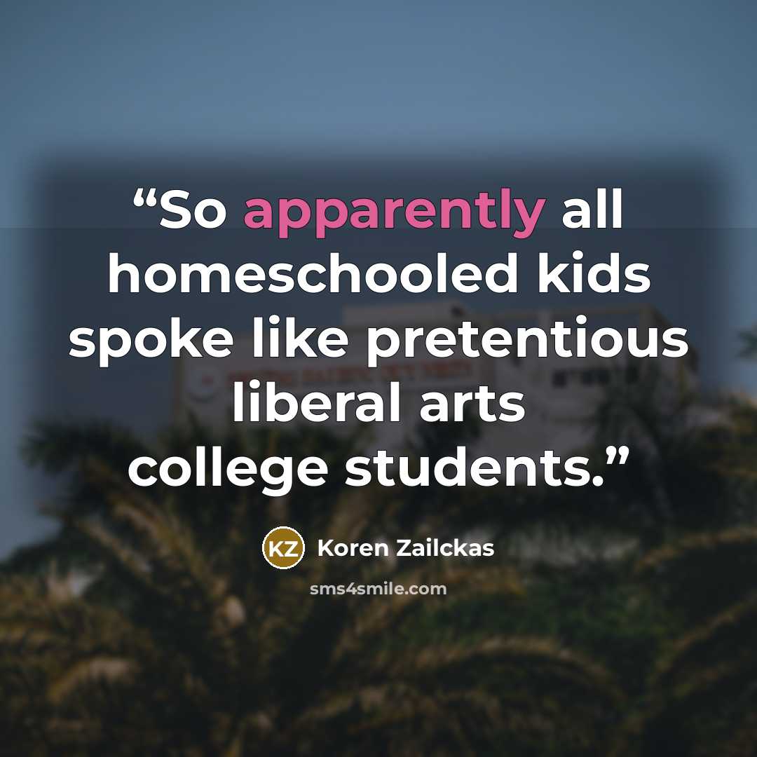 “So apparently all homeschooled kids spoke like pretentious liberal arts college students.” quote by Koren Zailckas