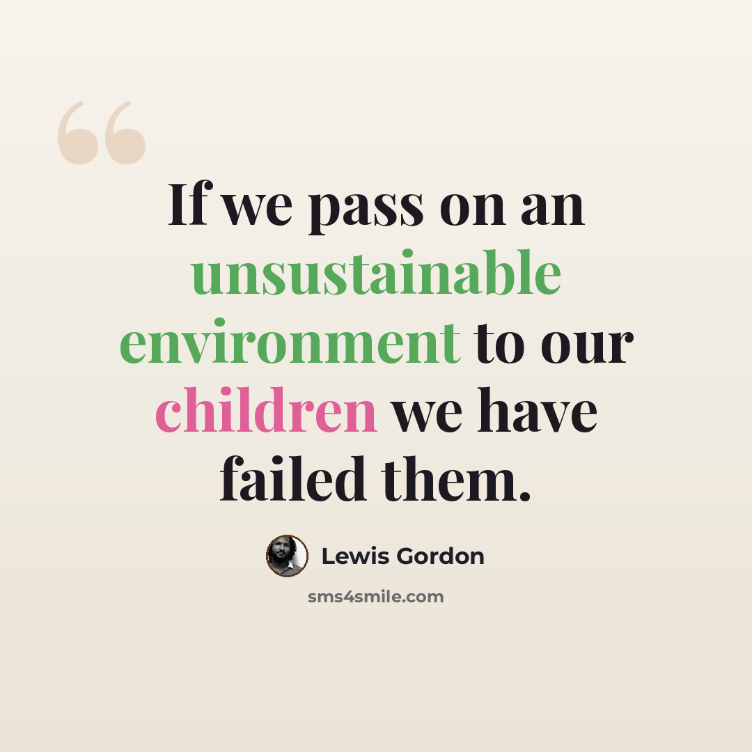 “If we pass on an unsustainable environment to our children we have failed them.” quote by Lewis Gordon