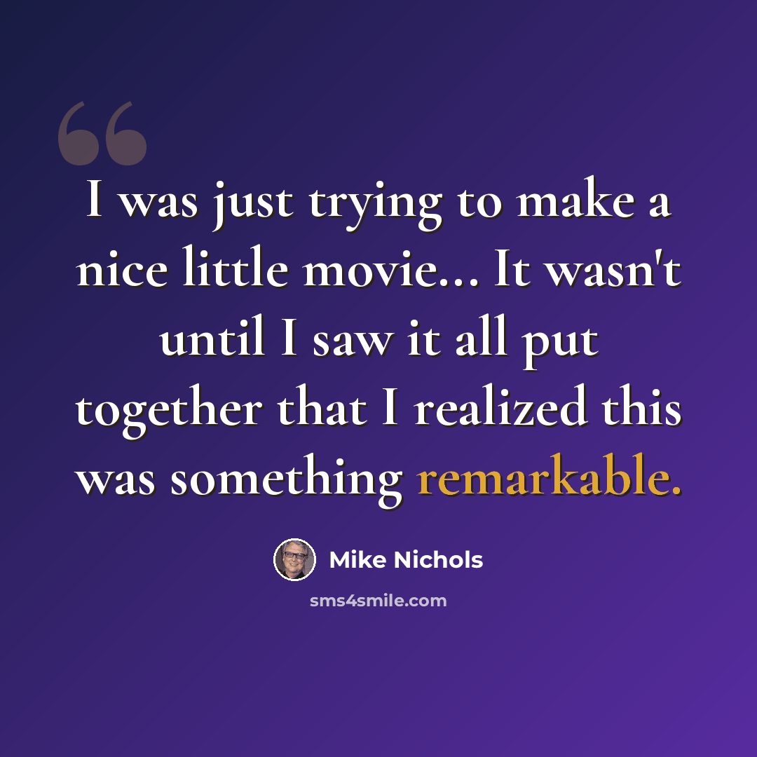 “I was just trying to make a nice little movie... It wasn't until I saw it all put together that I realized this was something remarkable.” quote by Mike Nichols