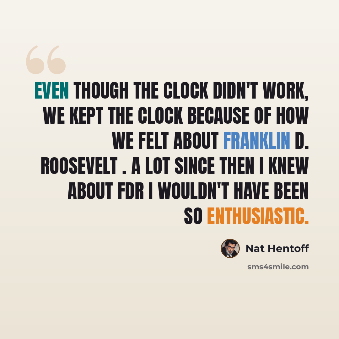 “Even though the clock didn't work, we kept the clock because of how we felt about Franklin D. Roosevelt . A lot since then I knew about FDR I wouldn't have been so enthusiastic.” quote by Nat Hentoff