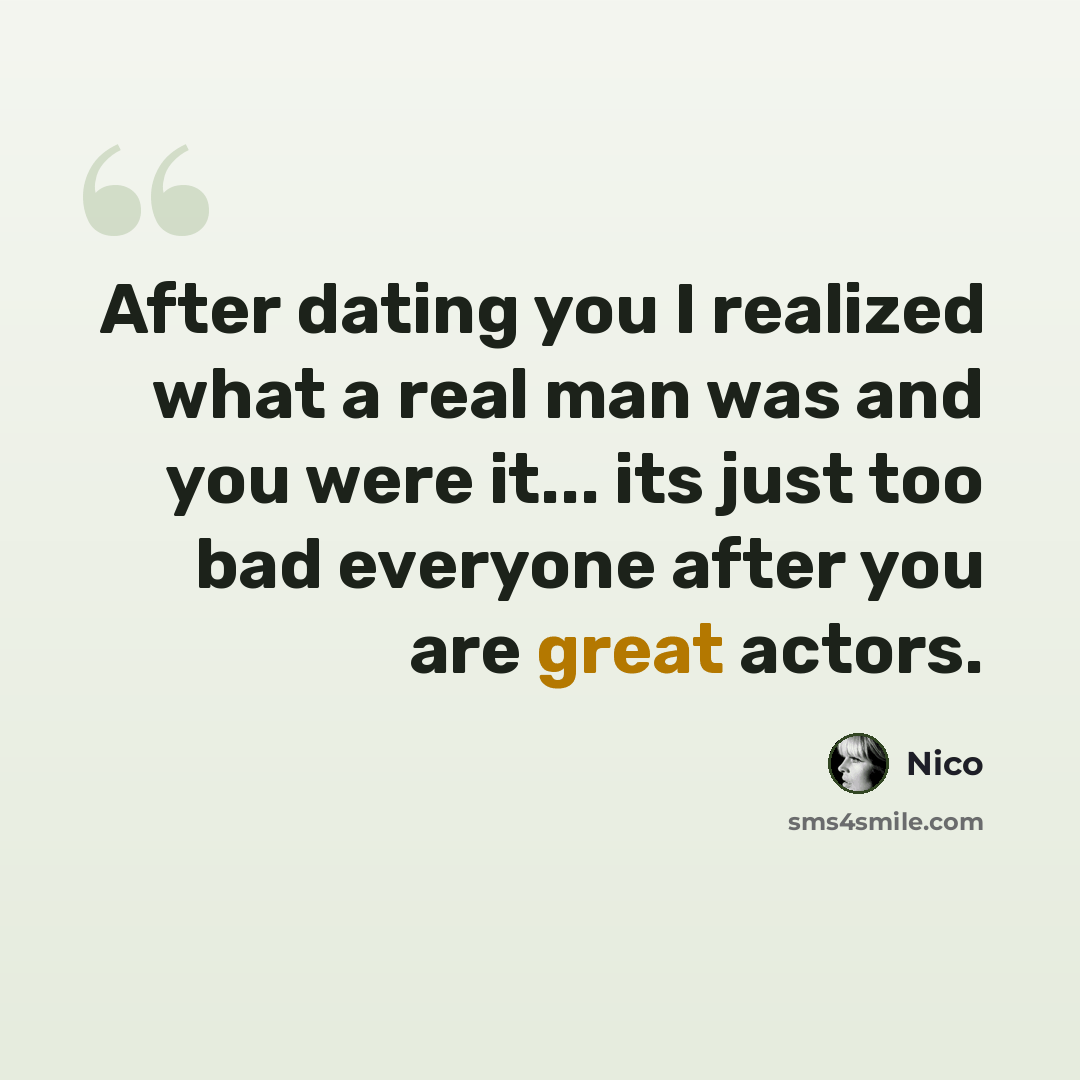 “After dating you I realized what a real man was and you were it... its just too bad everyone after you are great actors.” quote by Nico