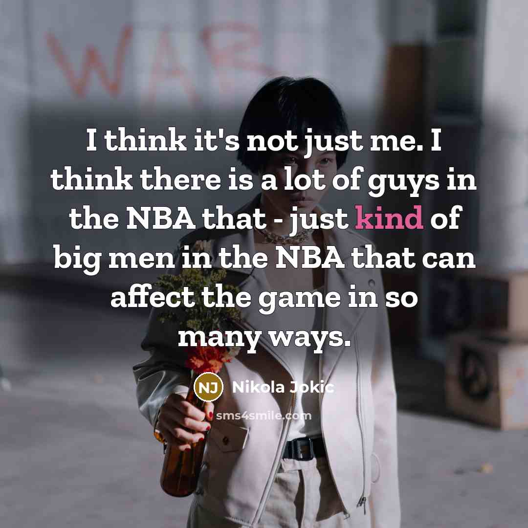 “I think it's not just me. I think there is a lot of guys in the NBA that - just kind of big men in the NBA that can affect the game in so many ways.” quote by Nikola Jokic