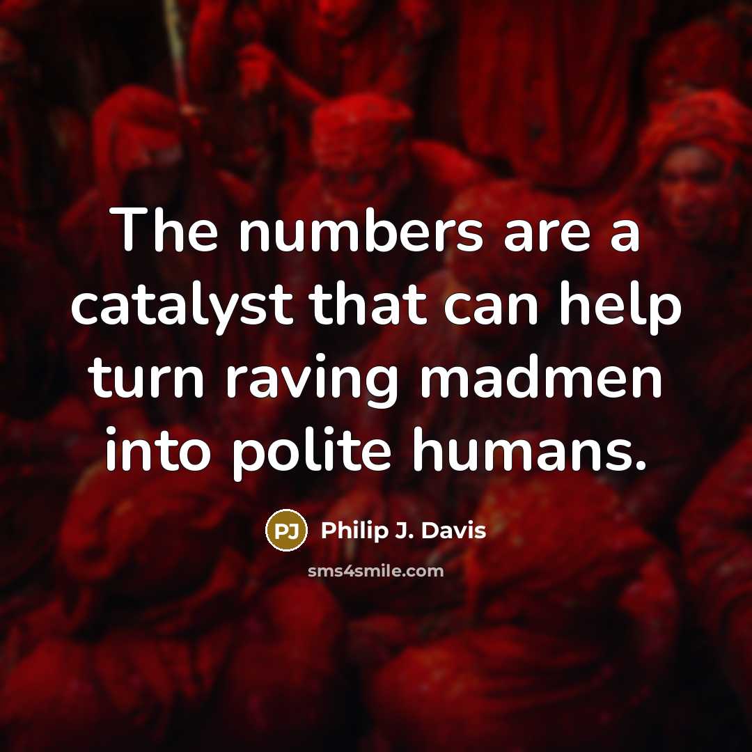 “The numbers are a catalyst that can help turn raving madmen into polite humans.” quote by Philip J. Davis
