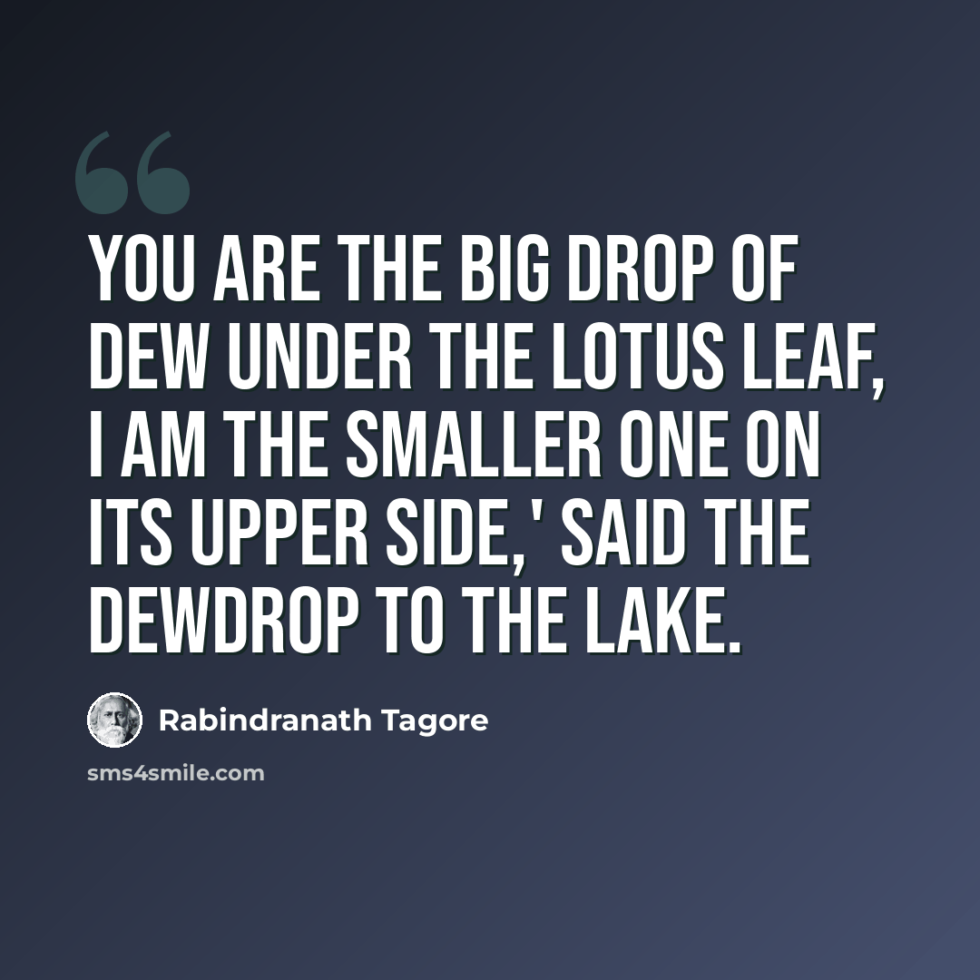 “YOU are the big drop of dew under the lotus leaf, I am the smaller one on its upper side,' said the dewdrop to the lake.” quote by Rabindranath Tagore