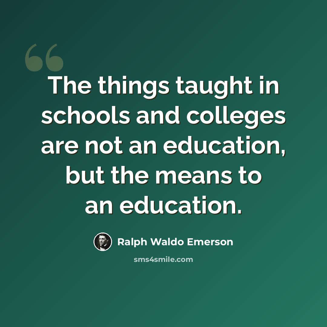 “The things taught in schools and colleges are not an education, but the means to an education.” quote by Ralph Waldo Emerson