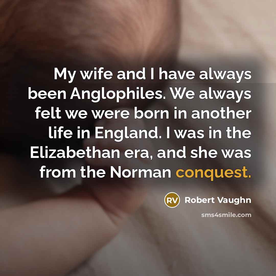 “My wife and I have always been Anglophiles. We always felt we were born in another life in England. I was in the Elizabethan era, and she was from the Norman conquest.” quote by Robert Vaughn