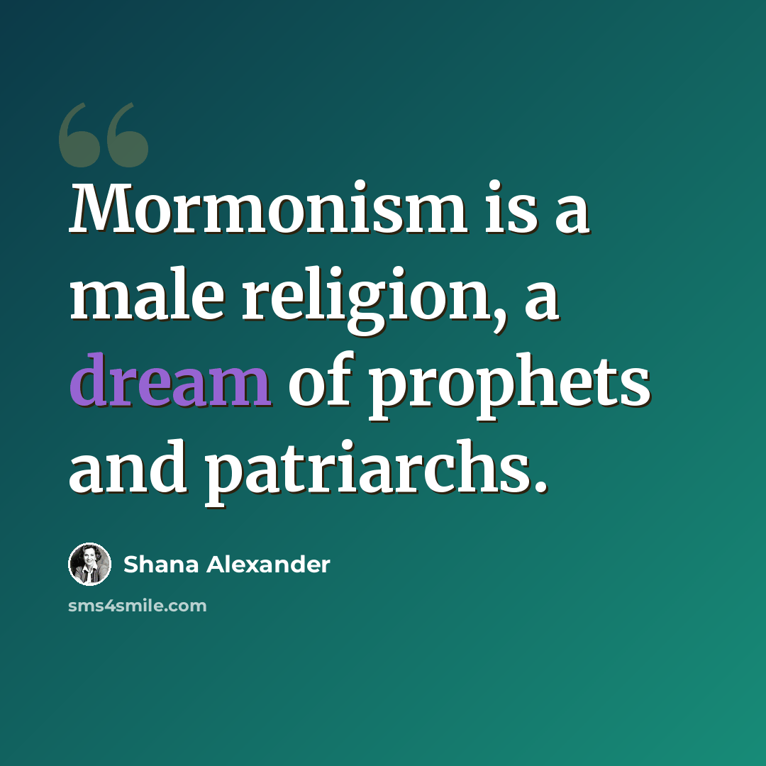 “Mormonism is a male religion, a dream of prophets and patriarchs.” quote by Shana Alexander