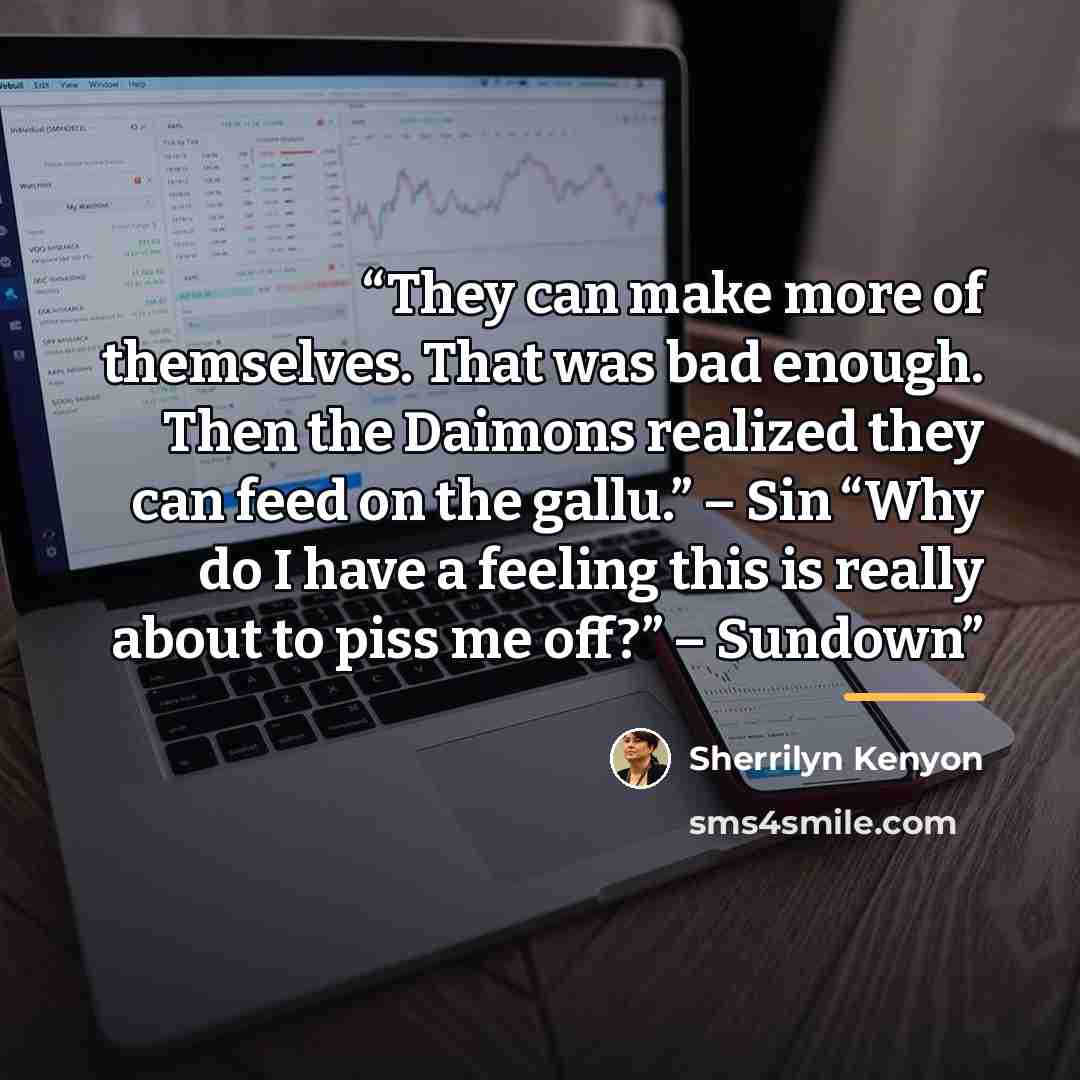 “They can make more of themselves. That was bad enough. Then the Daimons realized they can feed on the gallu.” – Sin “Why do I have a feeling this is really about to piss me off?” – Sundown” quote by Sherrilyn Kenyon
