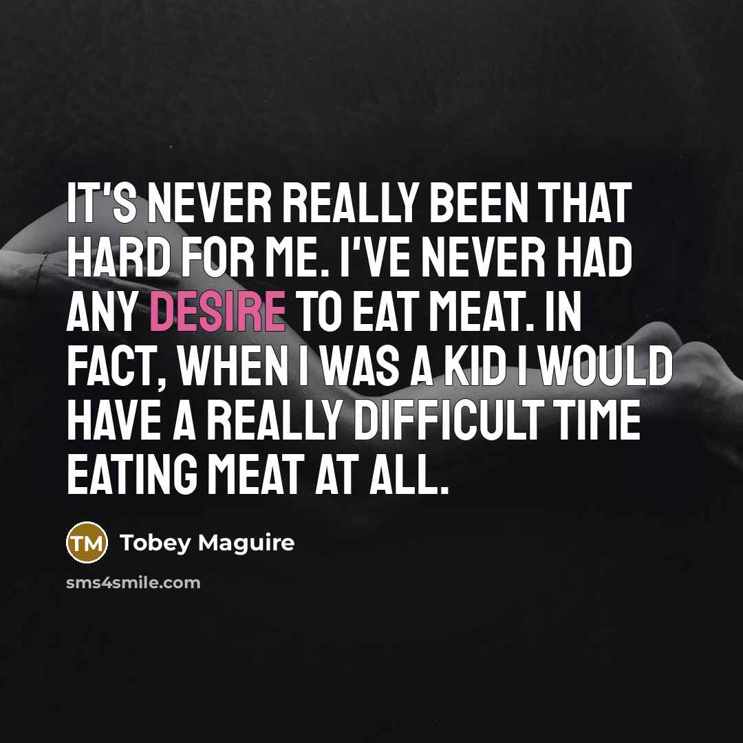 “It's never really been that hard for me. I've never had any desire to eat meat. In fact, when I was a kid I would have a really difficult time eating meat at all.” quote by Tobey Maguire