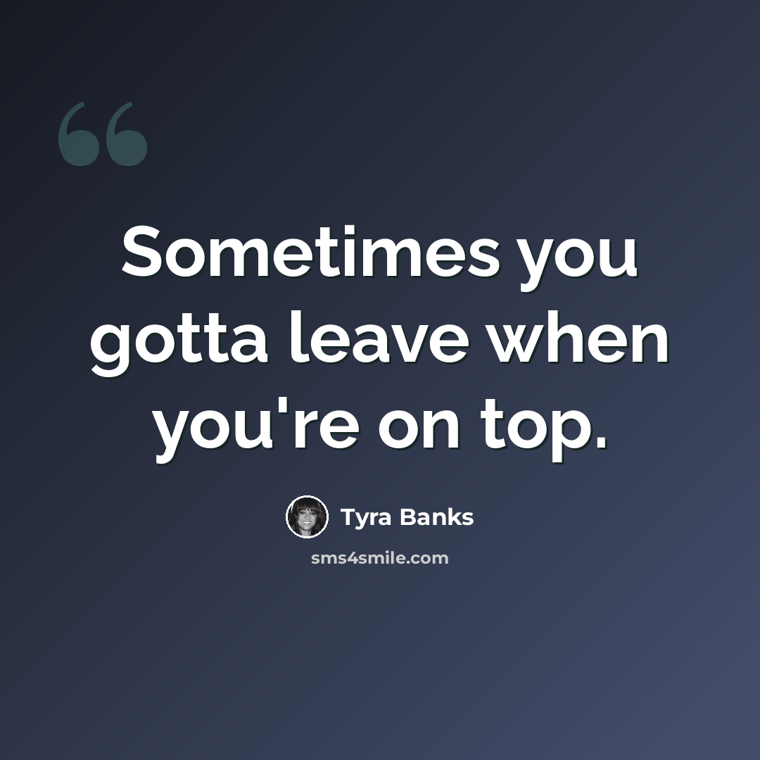 “Sometimes you gotta leave when you're on top.” quote by Tyra Banks