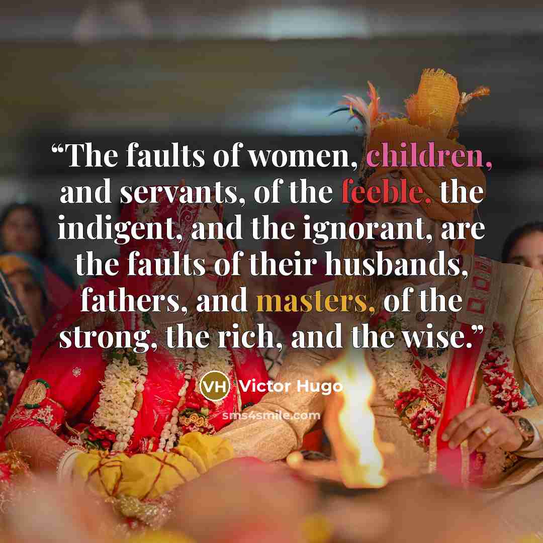 “The faults of women, children, and servants, of the feeble, the indigent, and the ignorant, are the faults of their husbands, fathers, and masters, of the strong, the rich, and the wise.” quote by Victor Hugo