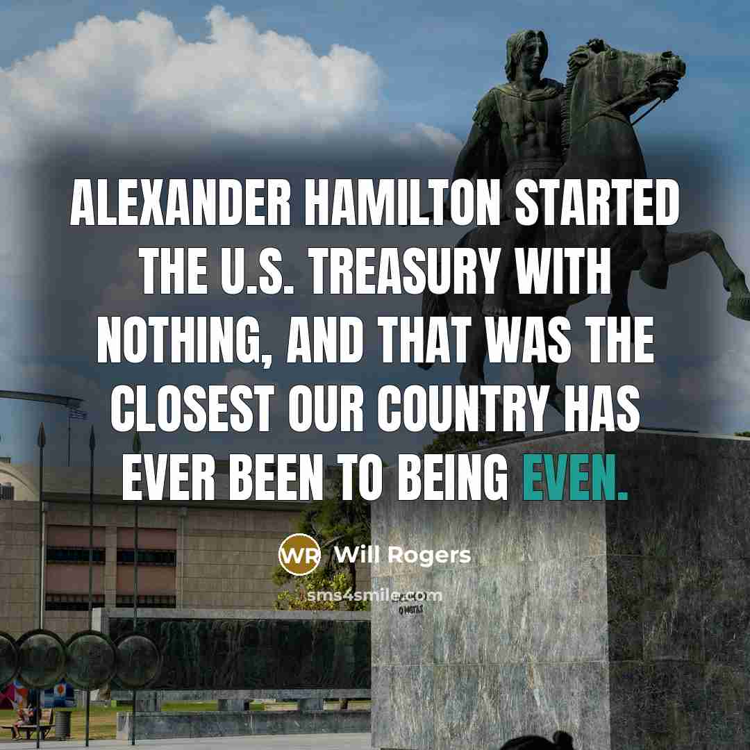 “Alexander Hamilton started the U.S. Treasury with nothing, and that was the closest our country has ever been to being even.” quote by Will Rogers