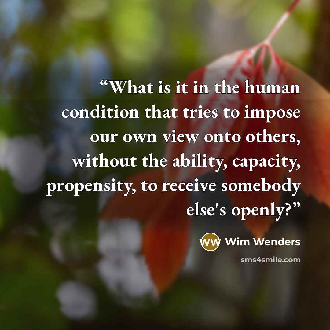 “What is it in the human condition that tries to impose our own view onto others, without the ability, capacity, propensity, to receive somebody else's openly?” quote by Wim Wenders