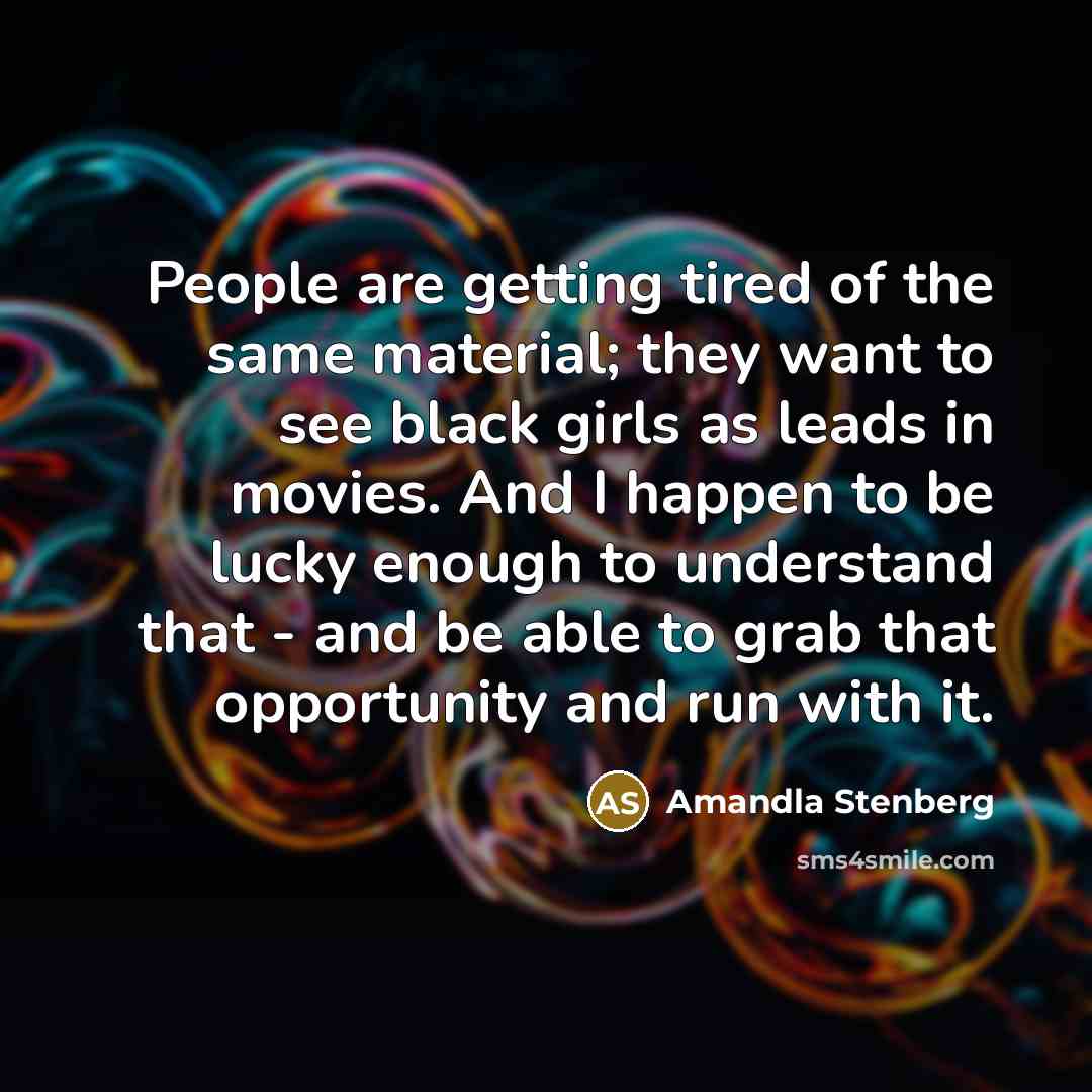“People are getting tired of the same material; they want to see black girls as leads in movies. And I happen to be lucky enough to understand that - and be able to grab that opportunity and run with it.” quote by Amandla Stenberg