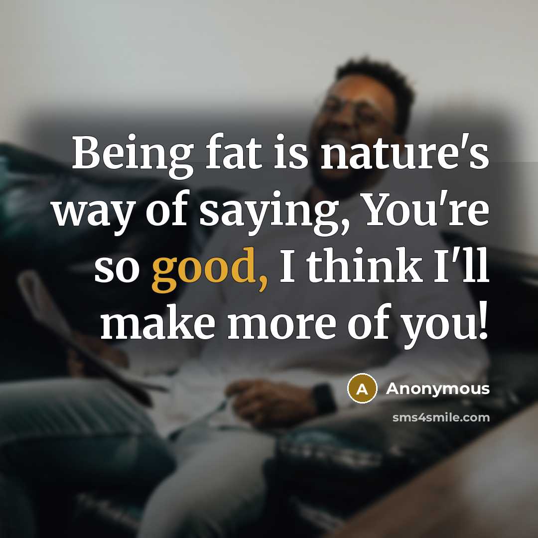 “Being fat is nature's way of saying, You're so good, I think I'll make more of you!” quote by Anonymous