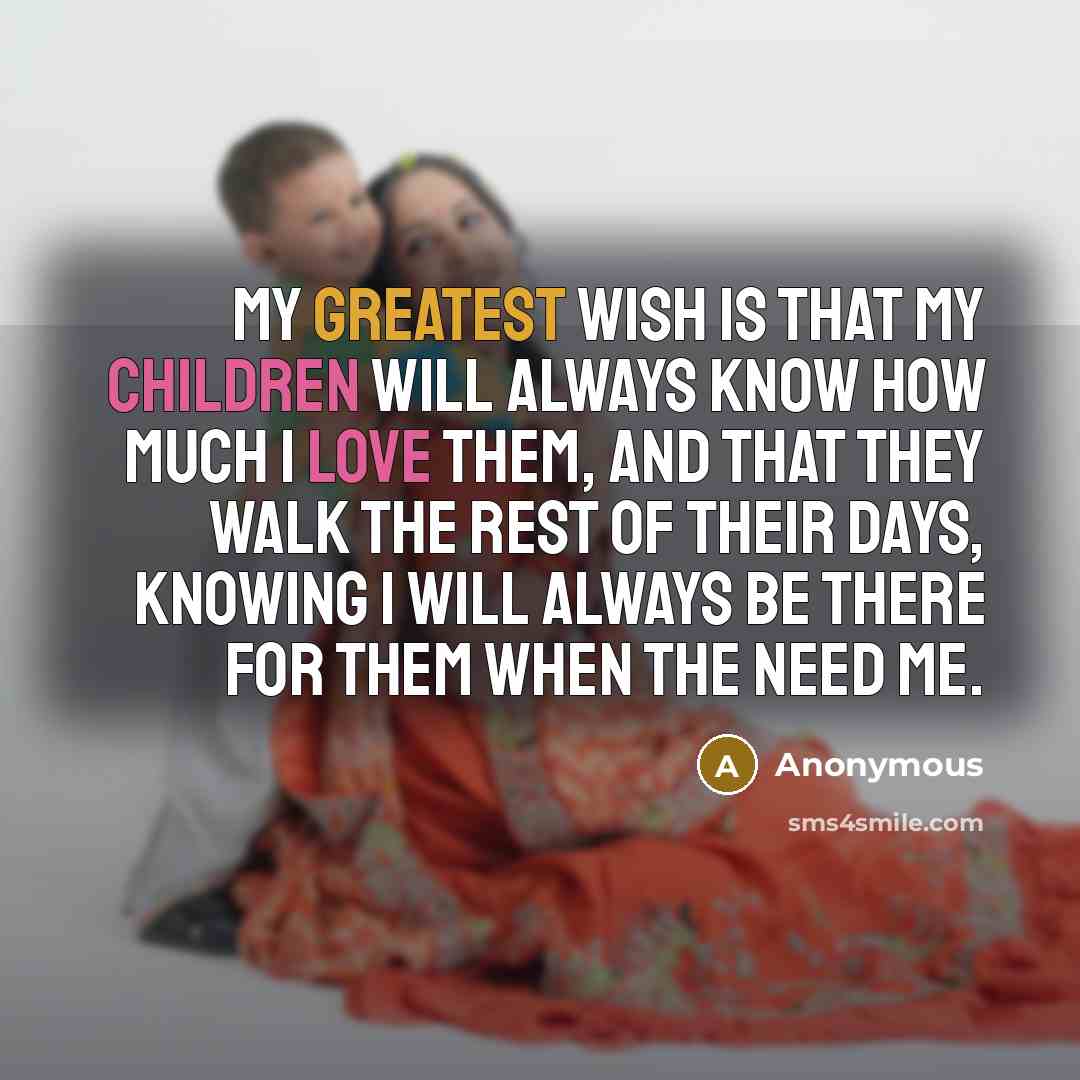 “My greatest wish is that my children will always know how much I love them, and that they walk the rest of their days, knowing I will always be there for them when the need me.” quote by Anonymous
