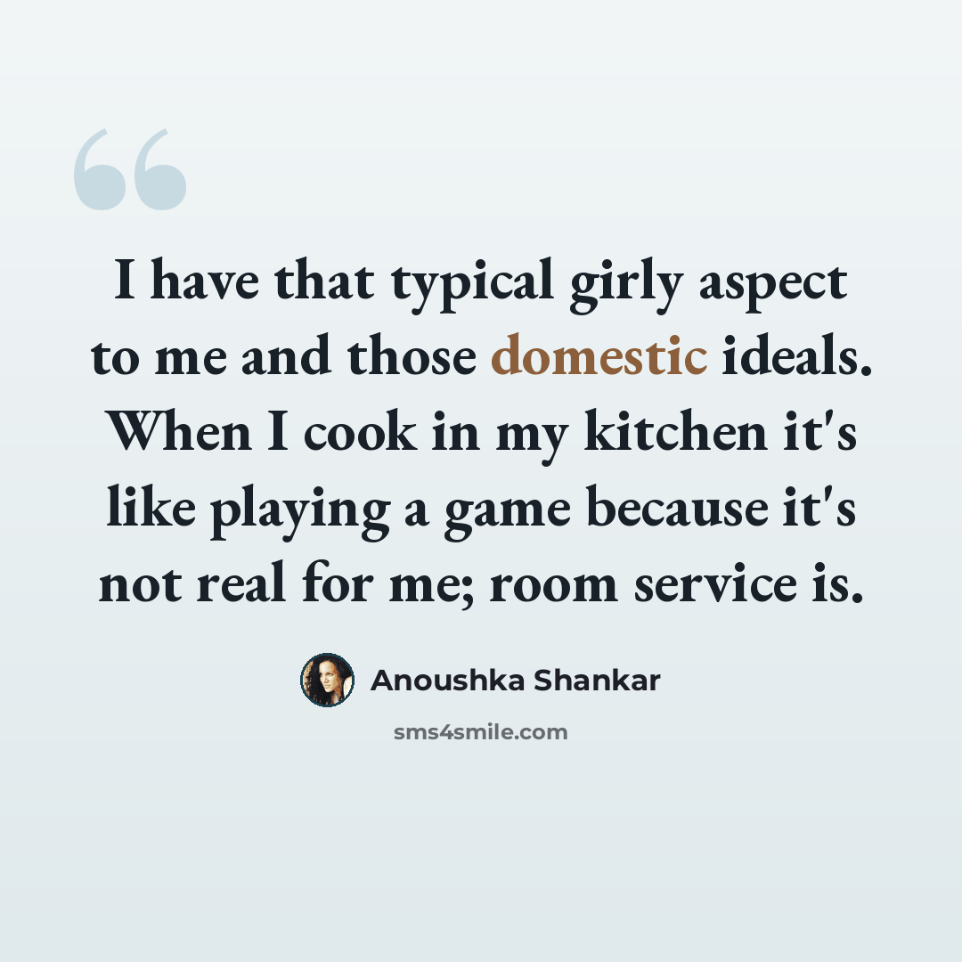 “I have that typical girly aspect to me and those domestic ideals. When I cook in my kitchen it's like playing a game because it's not real for me; room service is.” quote by Anoushka Shankar