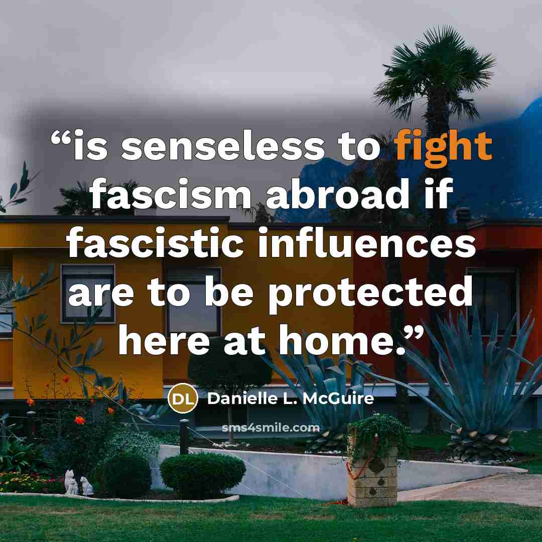 “is senseless to fight fascism abroad if fascistic influences are to be protected here at home.” quote by Danielle L. McGuire