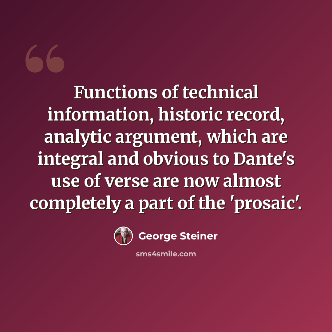 “Functions of technical information, historic record, analytic argument, which are integral and obvious to Dante's use of verse are now almost completely a part of the 'prosaic'.” quote by George Steiner