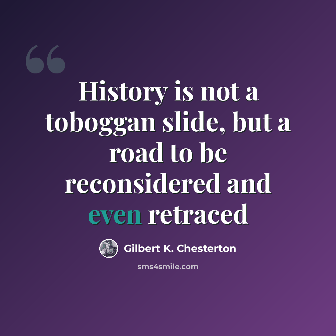 “History is not a toboggan slide, but a road to be reconsidered and even retraced” quote by Gilbert K. Chesterton