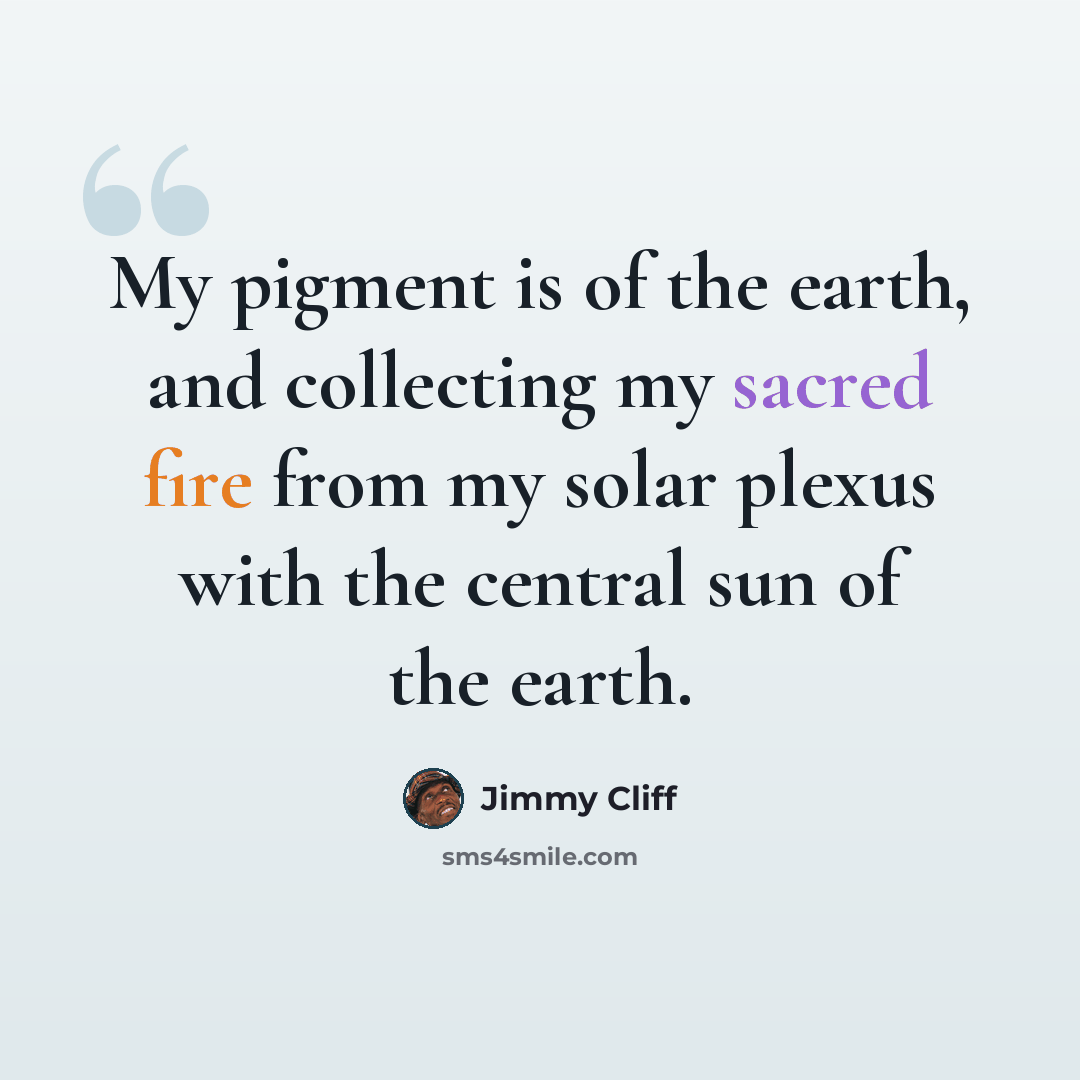 “My pigment is of the earth, and collecting my sacred fire from my solar plexus with the central sun of the earth.” quote by Jimmy Cliff