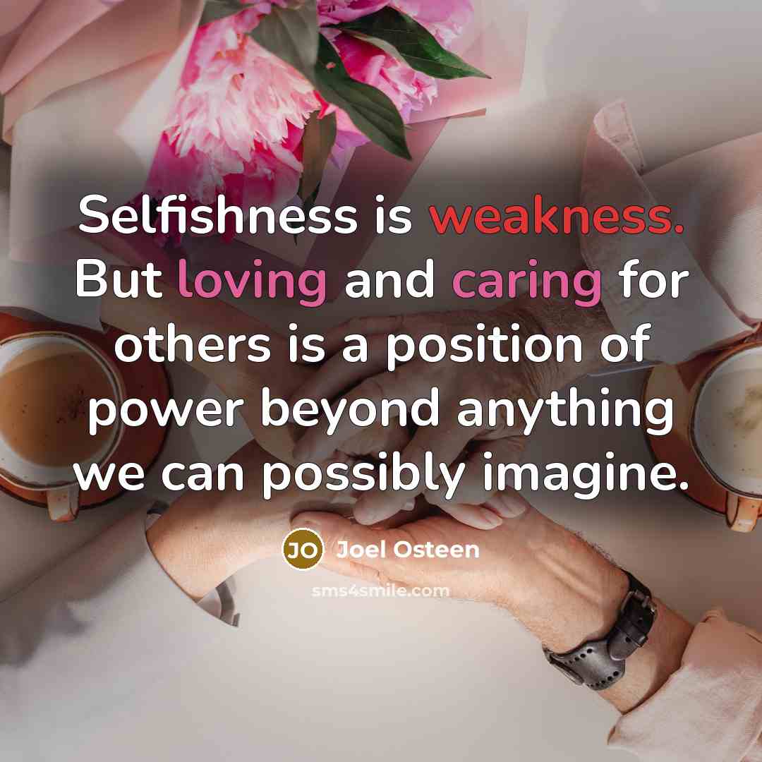 “Selfishness is weakness. But loving and caring for others is a position of power beyond anything we can possibly imagine.” quote by Joel Osteen