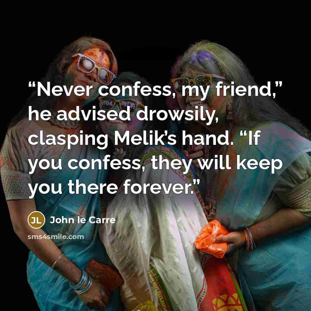 “Never confess, my friend,” he advised drowsily, clasping Melik’s hand. “If you confess, they will keep you there forever.” quote by John le Carré