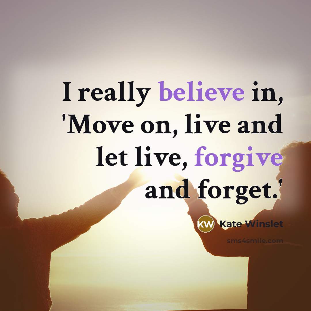 “I really believe in, 'Move on, live and let live, forgive and forget.'” quote by Kate Winslet