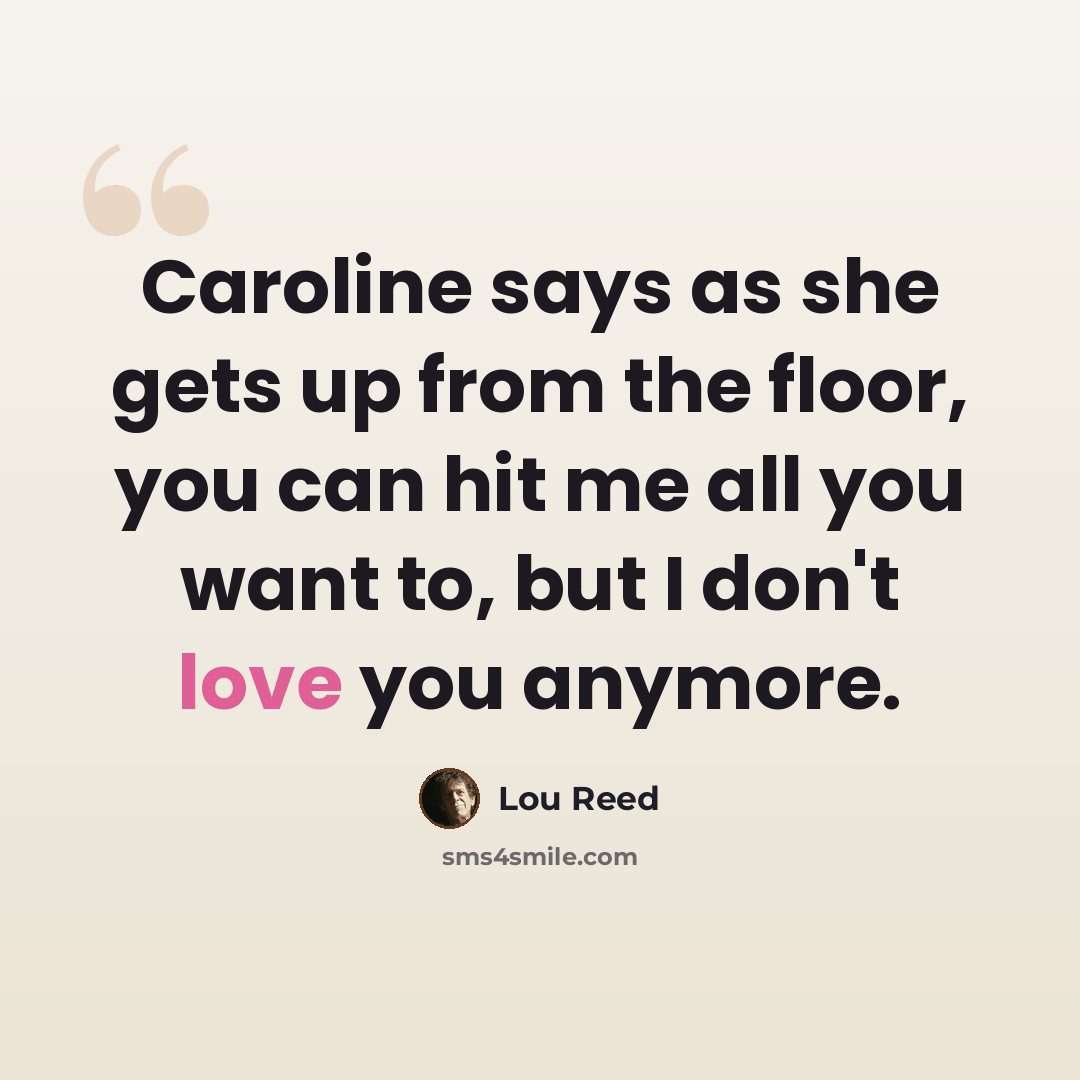 “Caroline says as she gets up from the floor, you can hit me all you want to, but I don't love you anymore.” quote by Lou Reed